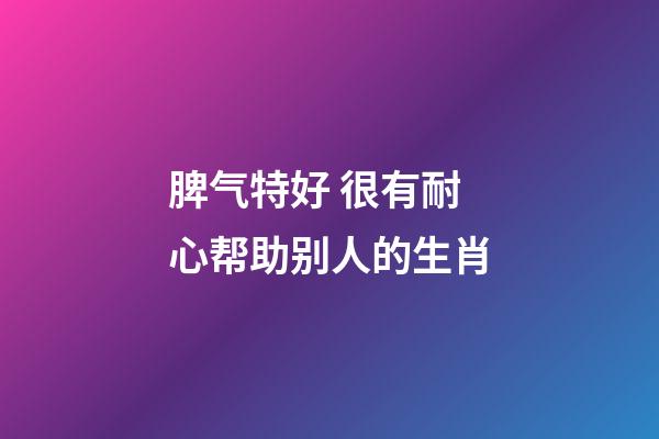 脾气特好 很有耐心帮助别人的生肖